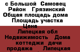 с.Большой  Самовец. › Район ­ Грязинский › Общая площадь дома ­ 82 › Площадь участка ­ 20 000 › Цена ­ 1 850 000 - Липецкая обл. Недвижимость » Дома, коттеджи, дачи продажа   . Липецкая обл.